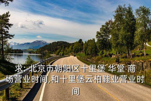 求: 北京市朝陽區(qū)十里堡 華堂 商場營業(yè)時(shí)間,和十里堡云柏鞋業(yè)營業(yè)時(shí)間