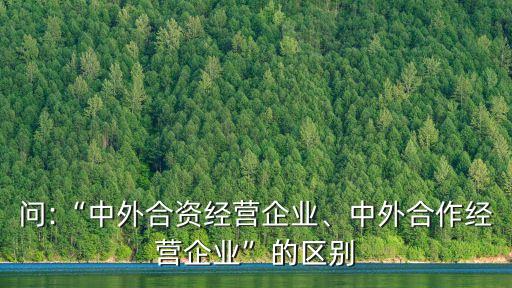 問:“中外合資經(jīng)營企業(yè)、中外合作經(jīng)營企業(yè)”的區(qū)別