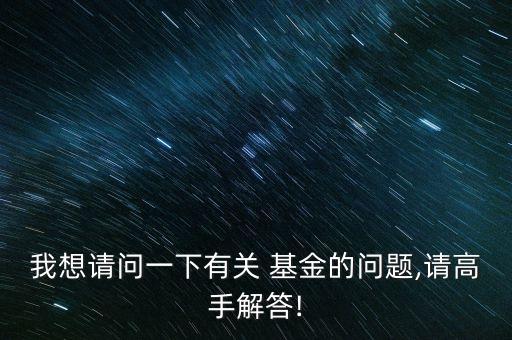 我想請(qǐng)問一下有關(guān) 基金的問題,請(qǐng)高手解答!