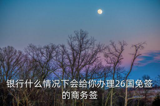 銀行什么情況下會(huì)給你辦理26國免簽的商務(wù)簽