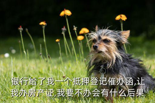  銀行給了我一個抵押登記催辦函,讓我辦房產證,我要不辦會有什么后果