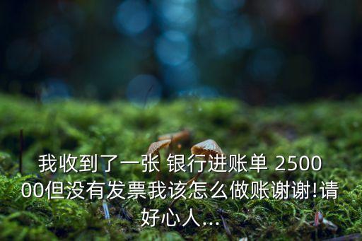 我收到了一張 銀行進(jìn)賬單 250000但沒有發(fā)票我該怎么做賬謝謝!請(qǐng)好心人...