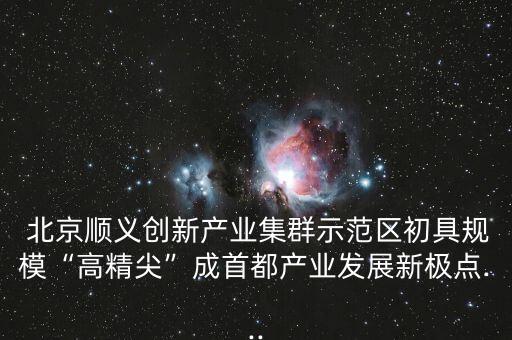  北京順義創(chuàng)新產(chǎn)業(yè)集群示范區(qū)初具規(guī)?！案呔狻背墒锥籍a(chǎn)業(yè)發(fā)展新極點(diǎn)...