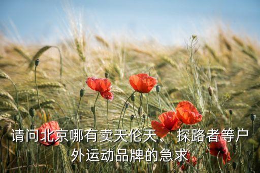請(qǐng)問北京哪有賣天倫天、 探路者等戶外運(yùn)動(dòng)品牌的急求