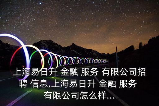 上海易日升 金融 服務 有限公司招聘 信息,上海易日升 金融 服務 有限公司怎么樣...