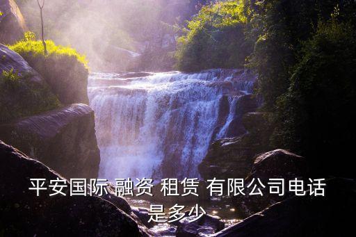 平安國(guó)際 融資 租賃 有限公司電話(huà)是多少