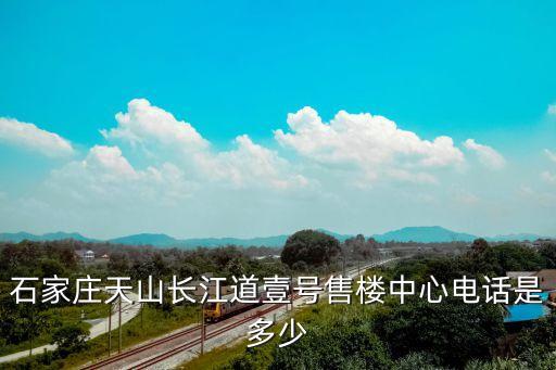 石家莊天山長(zhǎng)江道壹號(hào)售樓中心電話(huà)是多少