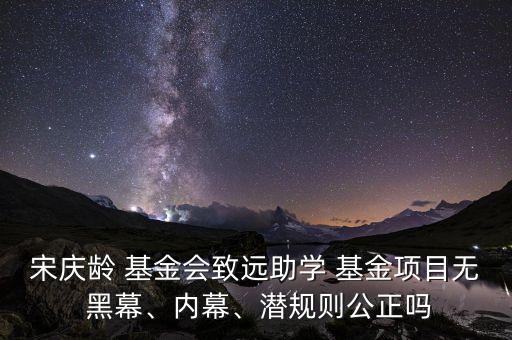宋慶齡 基金會(huì)致遠(yuǎn)助學(xué) 基金項(xiàng)目無(wú) 黑幕、內(nèi)幕、潛規(guī)則公正嗎