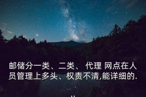 郵儲(chǔ)分一類、二類、 代理 網(wǎng)點(diǎn)在人員管理上多頭、權(quán)責(zé)不清,能詳細(xì)的...