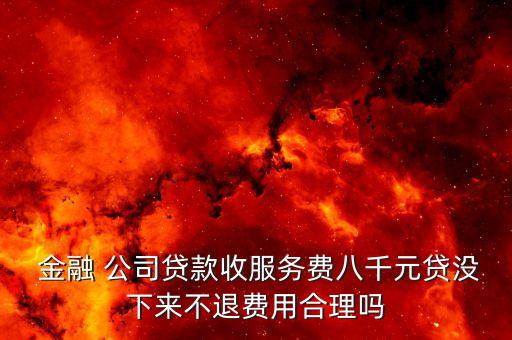  金融 公司貸款收服務(wù)費(fèi)八千元貸沒(méi)下來(lái)不退費(fèi)用合理嗎