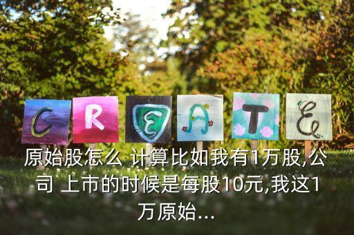 原始股怎么 計(jì)算比如我有1萬股,公司 上市的時候是每股10元,我這1萬原始...
