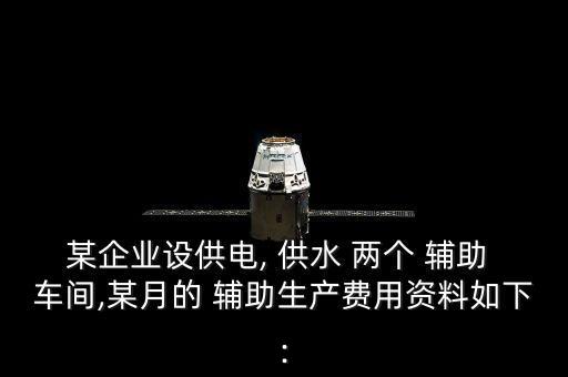 某企業(yè)設(shè)供電, 供水 兩個(gè) 輔助 車(chē)間,某月的 輔助生產(chǎn)費(fèi)用資料如下: