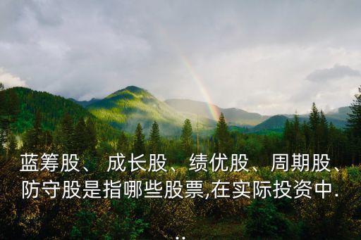 藍籌股、 成長股、績優(yōu)股、周期股、防守股是指哪些股票,在實際投資中...