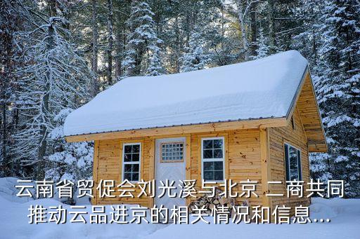 云南省貿促會劉光溪與北京 二商共同推動云品進京的相關情況和信息...