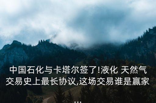 中國石化與卡塔爾簽了!液化 天然氣交易史上最長(zhǎng)協(xié)議,這場(chǎng)交易誰是贏家...