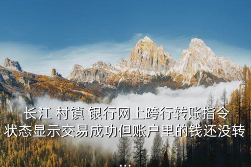  長(zhǎng)江 村鎮(zhèn) 銀行網(wǎng)上跨行轉(zhuǎn)賬指令狀態(tài)顯示交易成功但賬戶(hù)里的錢(qián)還沒(méi)轉(zhuǎn)...