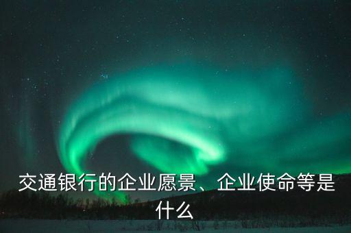  交通銀行的企業(yè)愿景、企業(yè)使命等是什么