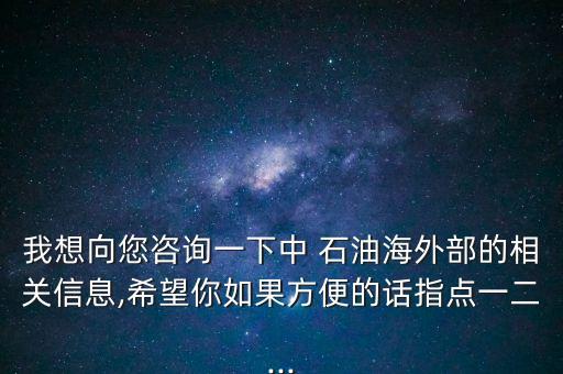 我想向您咨詢一下中 石油海外部的相關信息,希望你如果方便的話指點一二...