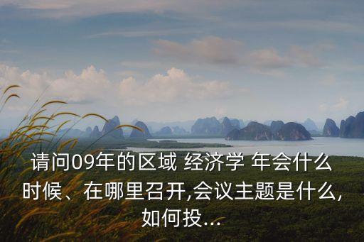 請問09年的區(qū)域 經(jīng)濟學 年會什么時候、在哪里召開,會議主題是什么,如何投...
