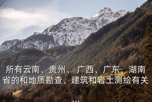 所有云南、貴州、 廣西、廣東、湖南省的和地質(zhì)勘查、建筑和巖土測繪有關(guān)...