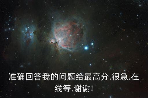 準確回答我的問題給最高分.很急.在線等.謝謝!