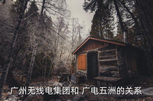廣州無(wú)線電集團(tuán)和 廣電五洲的關(guān)系