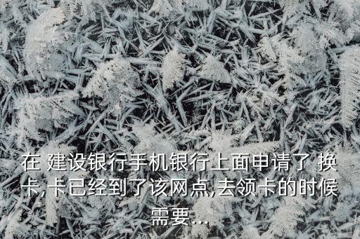 在 建設銀行手機銀行上面申請了 換卡,卡已經到了該網點,去領卡的時候需要...