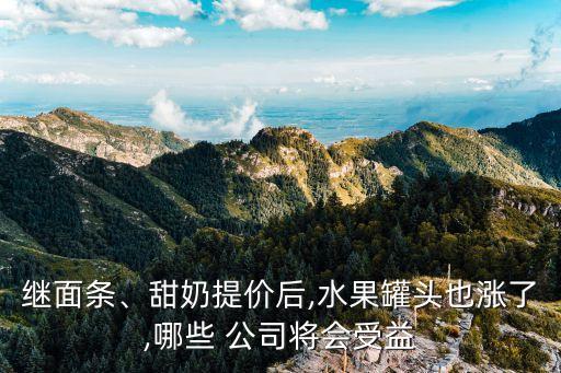 繼面條、甜奶提價(jià)后,水果罐頭也漲了,哪些 公司將會(huì)受益