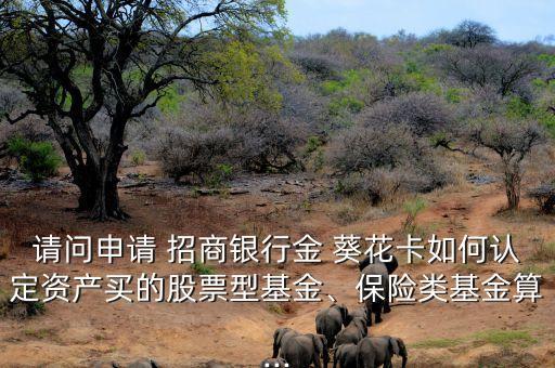 請(qǐng)問申請(qǐng) 招商銀行金 葵花卡如何認(rèn)定資產(chǎn)買的股票型基金、保險(xiǎn)類基金算...