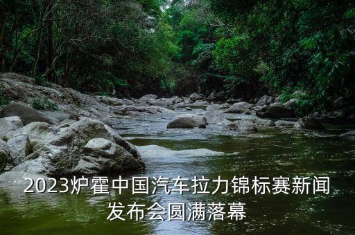 2023爐霍中國汽車拉力錦標賽新聞發(fā)布會圓滿落幕