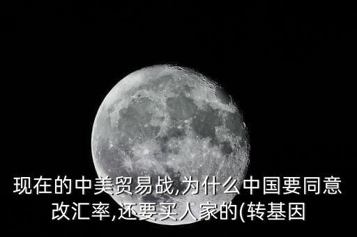 現(xiàn)在的中美貿(mào)易戰(zhàn),為什么中國(guó)要同意改匯率,還要買人家的(轉(zhuǎn)基因