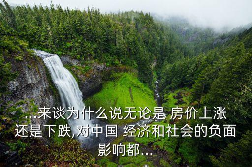 ...來談為什么說無論是 房價上漲還是下跌,對中國 經濟和社會的負面影響都...