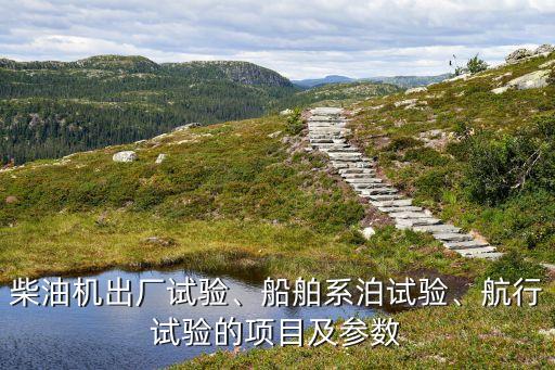 柴油機出廠試驗、船舶系泊試驗、航行試驗的項目及參數(shù)