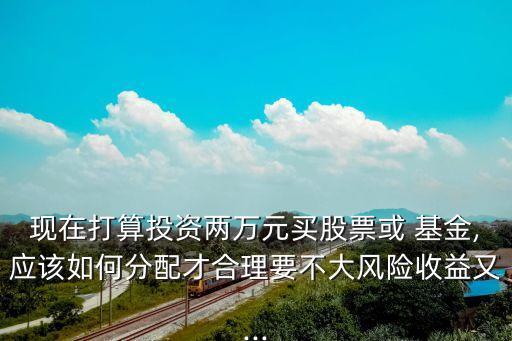 現(xiàn)在打算投資兩萬元買股票或 基金,應(yīng)該如何分配才合理要不大風險收益又...