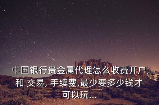  中國(guó)銀行貴金屬代理怎么收費(fèi)開(kāi)戶,和 交易, 手續(xù)費(fèi),最少要多少錢(qián)才可以玩...