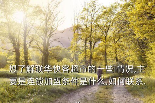 想了解聯華快客超市的一些i情況,主要是連鎖加盟條件是什么,如何聯系...