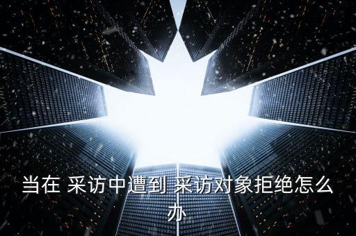 當(dāng)在 采訪中遭到 采訪對象拒絕怎么辦