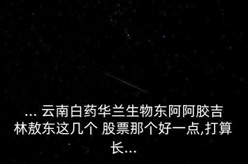 ... 云南白藥華蘭生物東阿阿膠吉林敖東這幾個(gè) 股票那個(gè)好一點(diǎn),打算長...