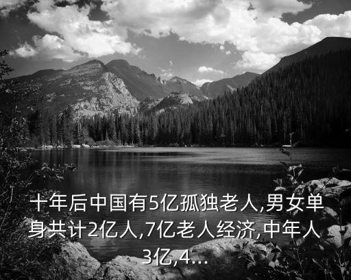  十年后中國有5億孤獨老人,男女單身共計2億人,7億老人經濟,中年人3億,4...