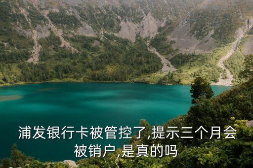  浦發(fā)銀行卡被管控了,提示三個(gè)月會被銷戶,是真的嗎