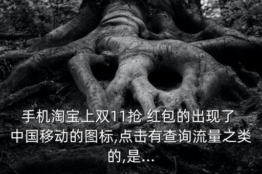 手機淘寶上雙11搶 紅包的出現(xiàn)了 中國移動的圖標(biāo),點擊有查詢流量之類的,是...
