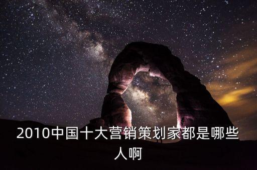 2010中國(guó)十大營(yíng)銷(xiāo)策劃家都是哪些人啊