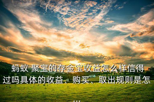  螞蟻 聚寶的存金寶收益怎么樣信得過嗎具體的收益、購買、取出規(guī)則是怎...