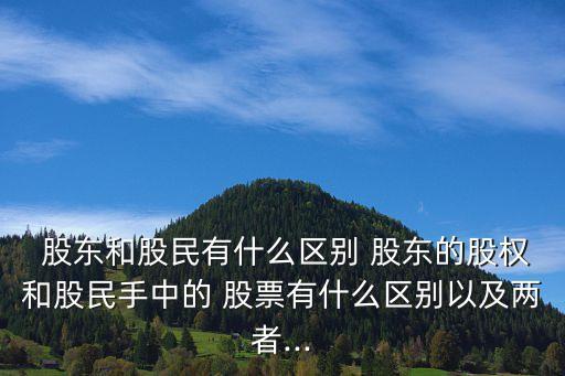  股東和股民有什么區(qū)別 股東的股權和股民手中的 股票有什么區(qū)別以及兩者...