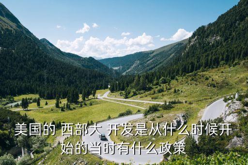美國(guó)的 西部大 開發(fā)是從什么時(shí)候開始的當(dāng)時(shí)有什么政策