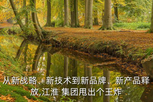 從新戰(zhàn)略、新技術(shù)到新品牌、新產(chǎn)品釋放,江淮 集團甩出個王炸