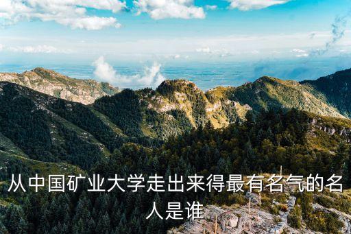 從中國(guó)礦業(yè)大學(xué)走出來得最有名氣的名人是誰(shuí)