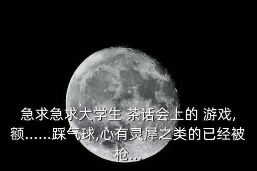 急求急求大學(xué)生 茶話(huà)會(huì)上的 游戲,額……踩氣球,心有靈犀之類(lèi)的已經(jīng)被槍...