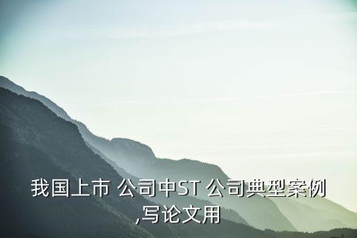 我國(guó)上市 公司中ST 公司典型案例,寫(xiě)論文用