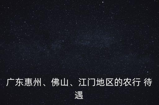 廣東惠州、佛山、江門地區(qū)的農(nóng)行 待遇